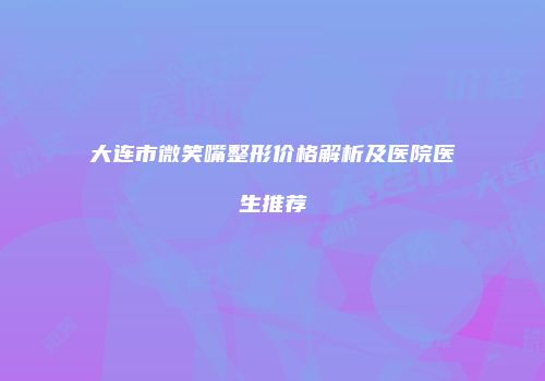 大连市微笑嘴整形价格解析及医院医生推荐