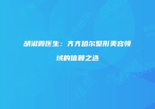 胡淑霞医生：齐齐哈尔整形美容领域的信赖之选