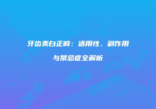 牙齿美白正畸：适用性、副作用与禁忌症全解析