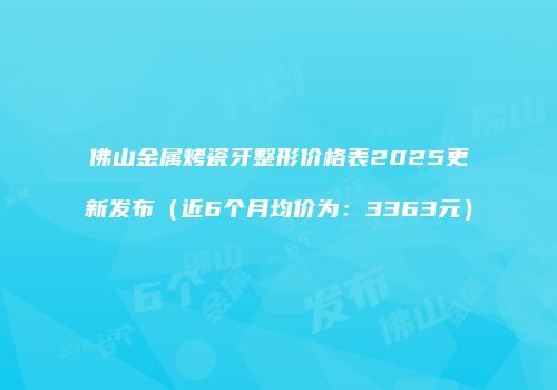 佛山金属烤瓷牙整形价格表2025更新发布（近6个月均价为：3363元）