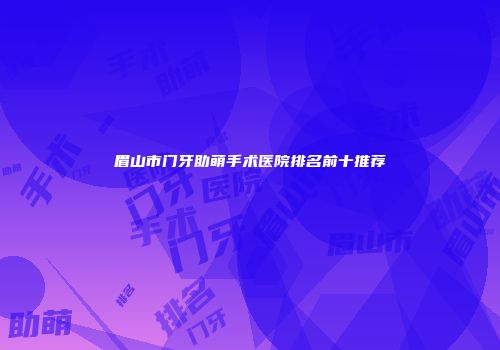 眉山市门牙助萌手术医院排名前十推荐