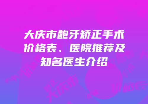 大庆市龅牙矫正手术价格表、医院推荐及知名医生介绍
