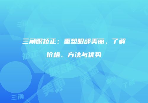 三角眼矫正：重塑眼部美丽，了解价格、方法与优势