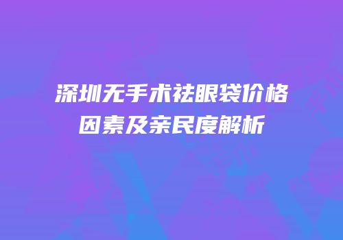 深圳无手术祛眼袋价格因素及亲民度解析