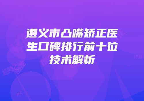 遵义市凸嘴矫正医生口碑排行前十位技术解析