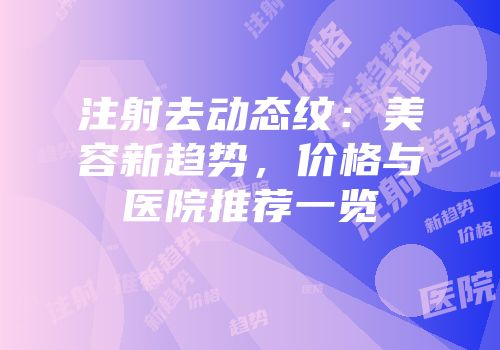 注射去动态纹：美容新趋势，价格与医院推荐一览