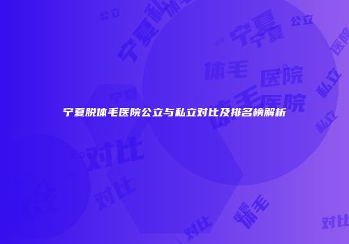 宁夏脱体毛医院公立与私立对比及排名榜解析