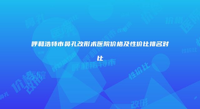 呼和浩特市鼻孔改形术医院价格及性价比排名对比