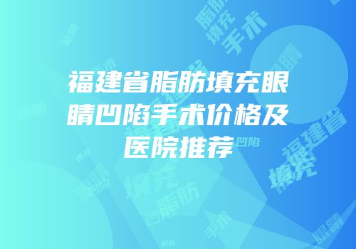 福建省脂肪填充眼睛凹陷手术价格及医院推荐