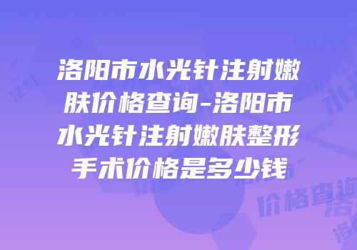 洛阳市水光针注射嫩肤价格查询-洛阳市水光针注射嫩肤整形手术价格是多少钱