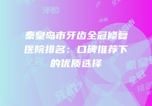 秦皇岛市牙齿全冠修复医院排名：口碑推荐下的优质选择