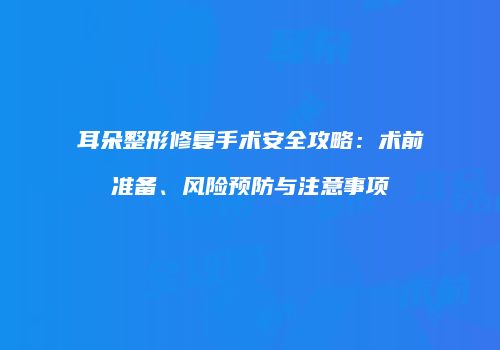 耳朵整形修复手术安全攻略：术前准备、风险预防与注意事项