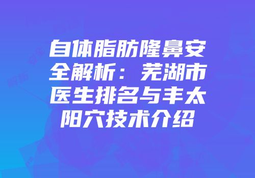 自体脂肪隆鼻安全解析：芜湖市医生排名与丰太阳穴技术介绍