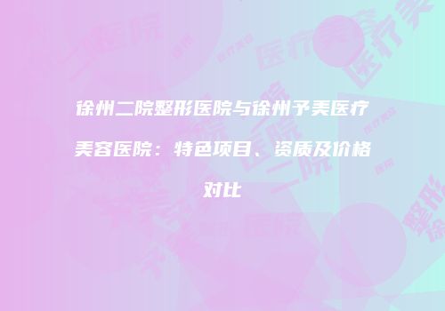 徐州二院整形医院与徐州予美医疗美容医院：特色项目、资质及价格对比