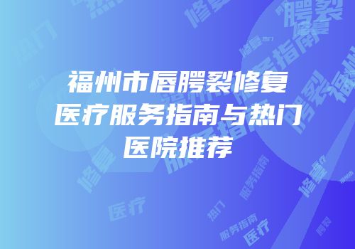 福州市唇腭裂修复医疗服务指南与热门医院推荐