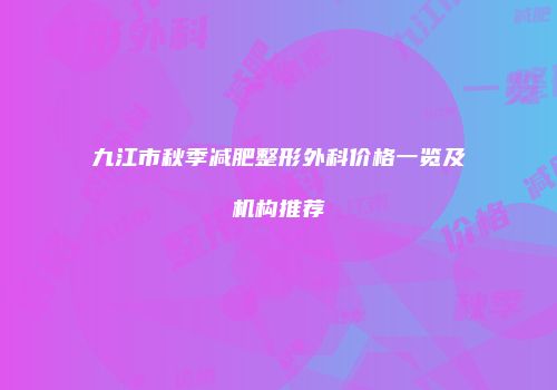 九江市秋季减肥整形外科价格一览及机构推荐