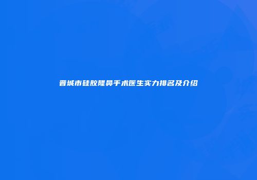 晋城市硅胶隆鼻手术医生实力排名及介绍