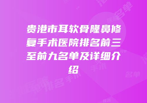 贵港市耳软骨隆鼻修复手术医院排名前三至前九名单及详细介绍