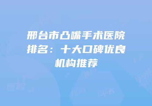 邢台市凸嘴手术医院排名：十大口碑优良机构推荐