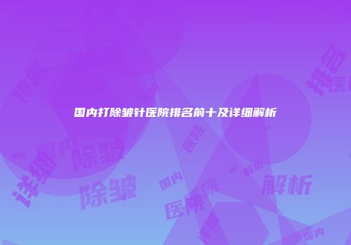 国内打除皱针医院排名前十及详细解析