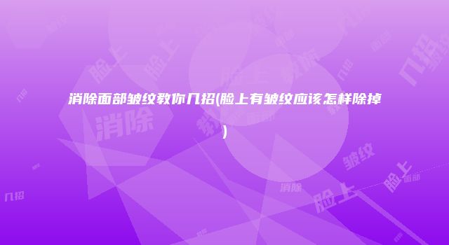 消除面部皱纹教你几招(脸上有皱纹应该怎样除掉)