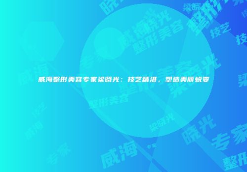 威海整形美容专家梁晓光：技艺精湛，塑造美丽蜕变