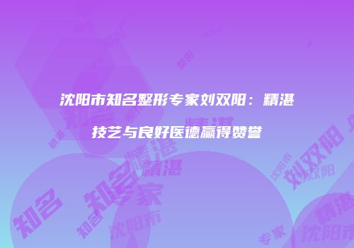 沈阳市知名整形专家刘双阳：精湛技艺与良好医德赢得赞誉