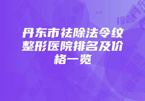 丹东市祛除法令纹整形医院排名及价格一览