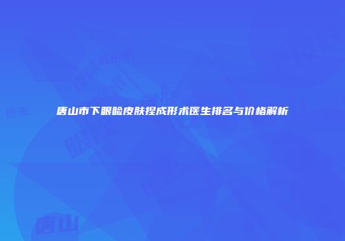 唐山市下眼睑皮肤捏成形术医生排名与价格解析