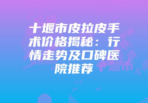 十堰市皮拉皮手术价格揭秘：行情走势及口碑医院推荐