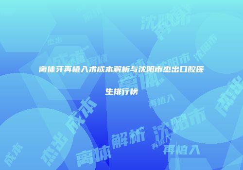 离体牙再植入术成本解析与沈阳市杰出口腔医生排行榜