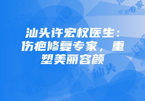 汕头许宏权医生：伤疤修复专家，重塑美丽容颜