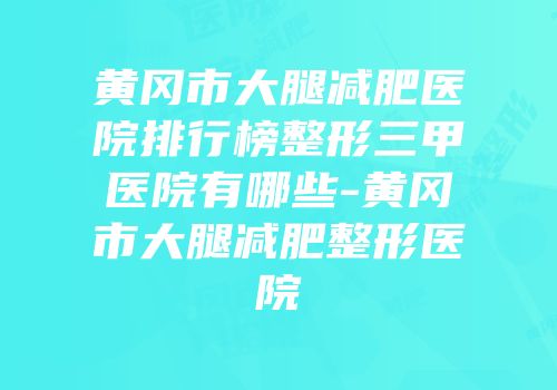 黄冈市大腿减肥医院排行榜整形三甲医院有哪些-黄冈市大腿减肥整形医院