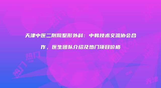 天津中医二附院整形外科：中韩技术交流协会合作，医生团队介绍及热门项目价格