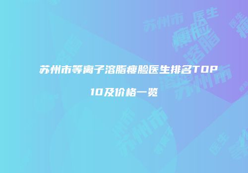 苏州市等离子溶脂瘦脸医生排名TOP10及价格一览