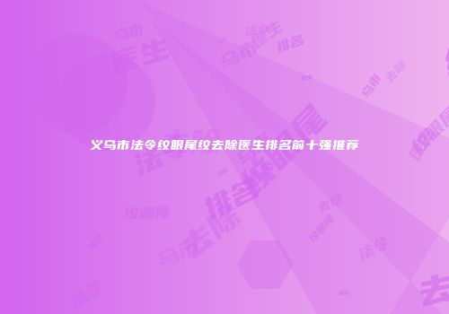 义乌市法令纹眼尾纹去除医生排名前十强推荐