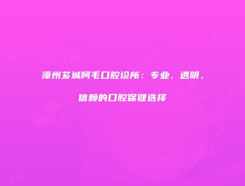 漳州芗城阿毛口腔诊所：专业、透明、信赖的口腔保健选择