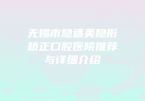 无锡市隐适美隐形矫正口腔医院推荐与详细介绍