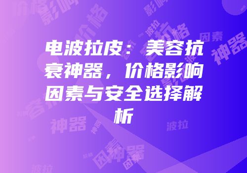 电波拉皮：美容抗衰神器，价格影响因素与安全选择解析