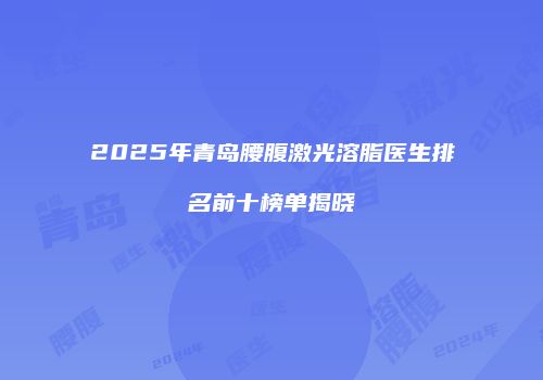 2025年青岛腰腹激光溶脂医生排名前十榜单揭晓