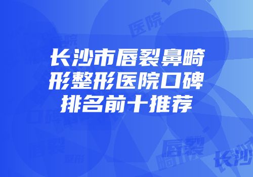 长沙市唇裂鼻畸形整形医院口碑排名前十推荐