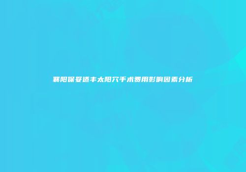 襄阳保妥适丰太阳穴手术费用影响因素分析