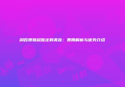 润百妍玻尿酸注射美容：费用解析与优势介绍
