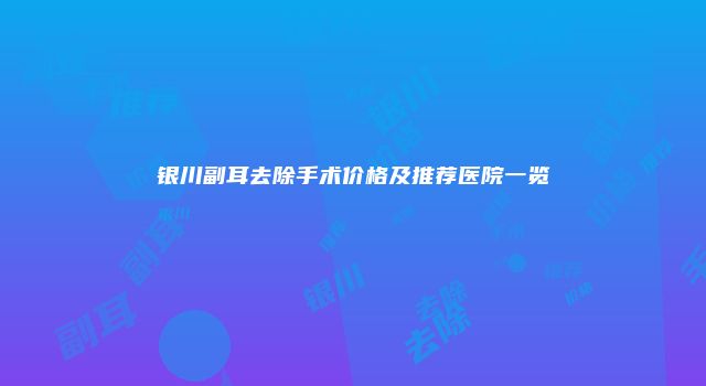 银川副耳去除手术价格及推荐医院一览