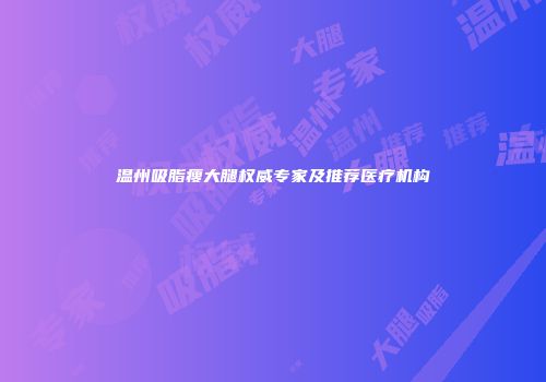 温州吸脂瘦大腿权威专家及推荐医疗机构