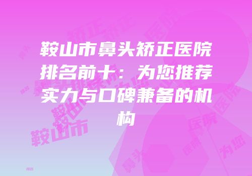 鞍山市鼻头矫正医院排名前十：为您推荐实力与口碑兼备的机构