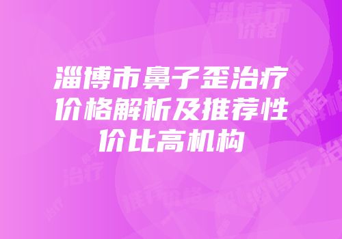 淄博市鼻子歪治疗价格解析及推荐性价比高机构