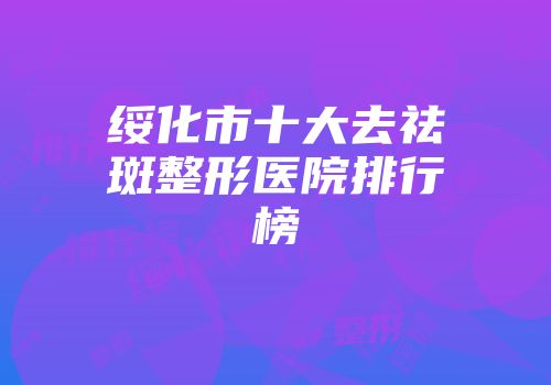 绥化市十大去祛斑整形医院排行榜