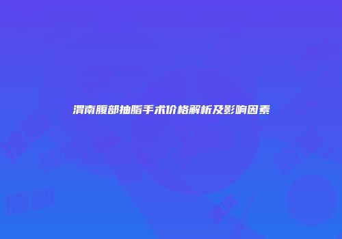 渭南腹部抽脂手术价格解析及影响因素