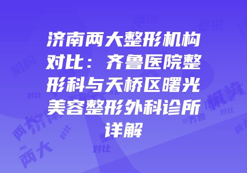 济南两大整形机构对比：齐鲁医院整形科与天桥区曙光美容整形外科诊所详解
